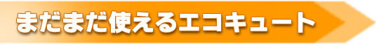 まだまだ使えるエコキュート